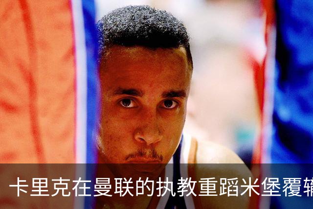 卡里克在曼联的执教重蹈米堡覆辙，临场指挥欠缺致命短板